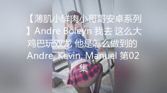 【薄肌小鲜肉小哥哥安卓系列】Andre Boleyn 我去 这么大鸡巴玩双龙 他是怎么做到的 Andre, Kevin, Manuel 第02集