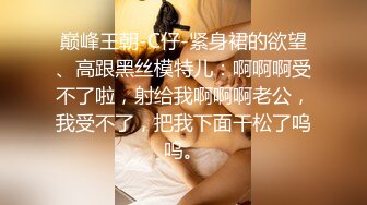 巅峰王朝-C仔-紧身裙的欲望、高跟黑丝模特儿：啊啊啊受不了啦，射给我啊啊啊老公，我受不了，把我下面干松了呜呜。