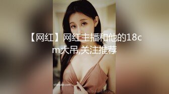 【网红】网红主播和他的18cm大吊,关注推荐