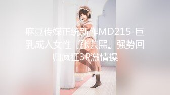 麻豆传媒正统新作MD215-巨乳成人女性『张芸熙』强势回归疯狂3P激情操