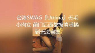 台湾SWAG『Umina』无毛小肉女 前门后面都被填满操到无法自拔