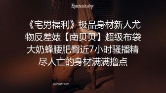 《宅男福利》极品身材新人尤物反差婊【南贝贝】超级布袋大奶蜂腰肥臀近7小时骚播精尽人亡的身材满满撸点