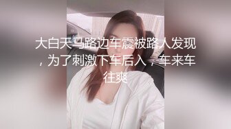 大白天马路边车震被路人发现，为了刺激下车后入，车来车往爽