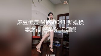 麻豆传媒 MPG0041 新婚换妻之夜 南芊允 沉娜娜