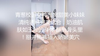 青葱校园女神白嫩甜美小妹妹 清纯诱惑完美结合，奶油肌肤如玉般的身体 酥到骨头里！掰开热裤插入娇嫩美穴