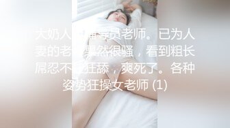 大奶人妻辅导员老师。已为人妻的老师果然很骚，看到粗长屌忍不住狂舔，爽死了。各种姿势狂操女老师 (1)