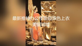 最新推特办公楼偷窥黑色上衣美眉嘘嘘