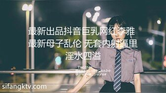 最新出品抖音巨乳网红李雅 最新母子乱伦 无套内射逼里淫水四溢