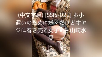 (中文字幕) [SSIS-022] お小遣いのために嫌々だけどオヤジに春を売る女子●生 山崎水愛