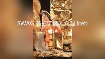 SWAG 首拍玩具乳穴湿 Icebebe