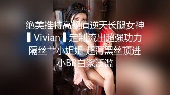 绝美推特高颜值逆天长腿女神▌Vivian ▌定制流出超强功力隔丝艹小姐姐 超薄黑丝顶进小BB白浆泛滥