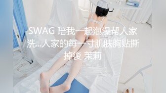 SWAG 陪我一起泡澡帮人家洗...人家的每一寸肌肤胸贴撕掉後 茉莉