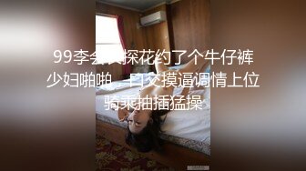 99李会长探花约了个牛仔裤少妇啪啪，口交摸逼调情上位骑乘抽插猛操