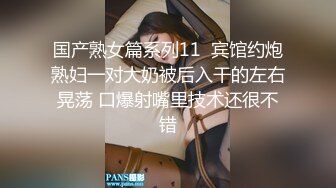 国产熟女篇系列11  宾馆约炮熟妇一对大奶被后入干的左右晃荡 口爆射嘴里技术还很不错