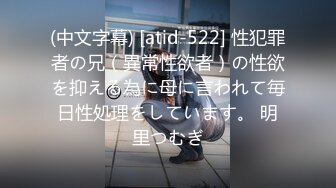 (中文字幕) [atid-522] 性犯罪者の兄（異常性欲者）の性欲を抑える為に母に言われて毎日性処理をしています。 明里つむぎ