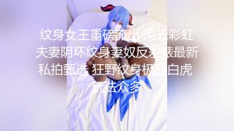 纹身女王重磅流出 风云彩虹夫妻阴环纹身妻奴反差婊最新私拍甄选 狂野纹身极品白虎 玩法众多