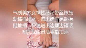 气质美穴女神性感吊带丝袜振动棒插出水，掏出奶子晃动抬腿抽插，快速进出边插边骚话，翘大屁股灵活手指扣弄