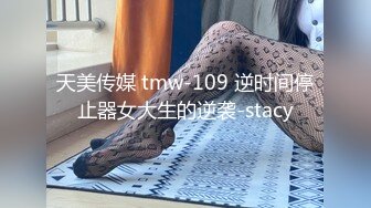 天美传媒 tmw-109 逆时间停止器女大生的逆袭-stacy