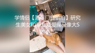 学情侣【酒店门缝偷拍】研究生美女和男友爱爱操极像大S的小三