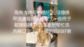 海角大神母子通奸 与母缠绵甲流康复身体恢复了一些终于能操妈妈了 饥渴难耐帮忙洗肉棒口交 儿子~操的妈妈好爽