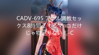 CADV-695 アナル調教セックス8時間 2 もうマ○コだけじゃ物足りない！-C