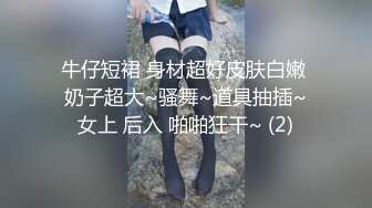 牛仔短裙 身材超好皮肤白嫩 奶子超大~骚舞~道具抽插~女上 后入 啪啪狂干~ (2)