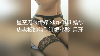 星空无限传媒 xkg-183 婚纱店老板娘勾引订婚小夥-月牙