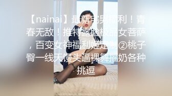 【nainai】最新宅男福利！青春无敌！推特露脸极品女菩萨，百变女神福利姬定制②桃子臀一线天馒头逼裸舞摇奶各种挑逗