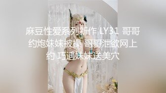 麻豆性爱系列新作 LY31 哥哥约炮妹妹被操 哥哥泄欲网上约 巧遇妹妹送美穴