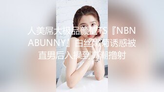 人美屌大极品颜值TS『NBNABUNNY』白丝嫩菊诱惑被直男后入操到高潮撸射