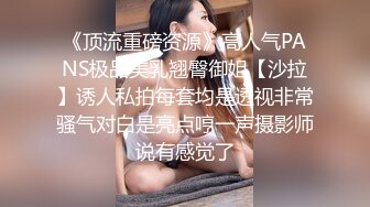 《顶流重磅资源》高人气PANS极品美乳翘臀御姐【沙拉】诱人私拍每套均是透视非常骚气对白是亮点哼一声摄影师说有感觉了