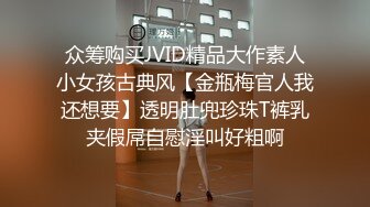 众筹购买JVID精品大作素人小女孩古典风【金瓶梅官人我还想要】透明肚兜珍珠T裤乳夹假屌自慰淫叫好粗啊