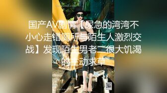 国产AV剧情【尿急的湾湾不小心走错厕所与陌生人激烈交战】发现陌生男老二很大饥渴的主动求草