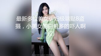 最新多位美女少妇极端贴B盗摄，小美女的白带多的吓人啊 (2)