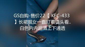 GS自购-售价22【 KFC-433 】长裙靓女一直盯着镜头看..白色内内超清上下通透