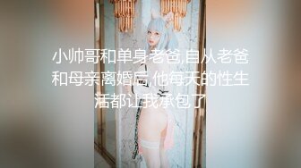 小帅哥和单身老爸,自从老爸和母亲离婚后,他每天的性生活都让我承包了