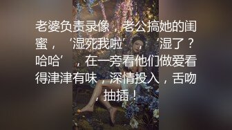 老婆负责录像，老公搞她的闺蜜，‘湿死我啦’，‘湿了？哈哈’，在一旁看他们做爱看得津津有味，深情投入，舌吻，抽插！