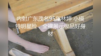 内射广东茂名95年林婷 小模特明星脸，全裸展示极品好身材