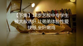 【下集】18岁艺校中专学生被大叔诱奸,让弟弟体验性爱快感,坐奸嫩鸡