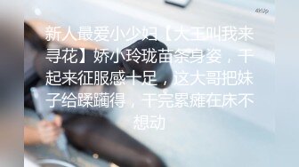 新人最爱小少妇【大王叫我来寻花】娇小玲珑苗条身姿，干起来征服感十足，这大哥把妹子给蹂躏得，干完累瘫在床不想动