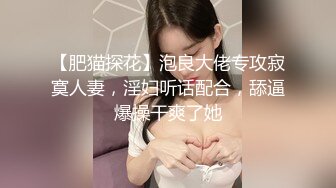 【肥猫探花】泡良大佬专攻寂寞人妻，淫妇听话配合，舔逼爆操干爽了她