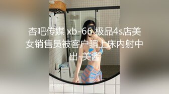 杏吧传媒 xb-66 极品4s店美女销售员被客户骗上床内射中出-美酱