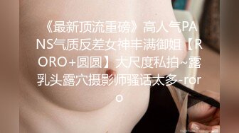 《最新顶流重磅》高人气PANS气质反差女神丰满御姐【RORO+圆圆】大尺度私拍~露乳头露穴摄影师骚话太多-roro