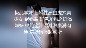 极品学妹 粉嫩性感白虎穴美少女 锅锅酱 好色尤物之饥渴嫩妹 嫩鲍蜜汁湿淋淋裹满肉棒 美妙娇吟超动听