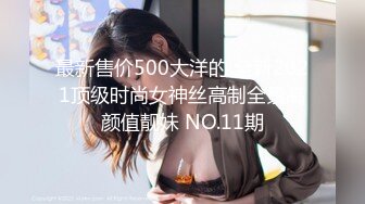 最新售价500大洋的 全新2021顶级时尚女神丝高制全景高颜值靓妹 NO.11期