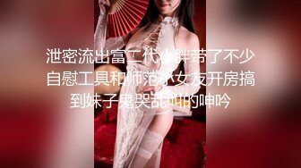 泄密流出富二代小胖带了不少自慰工具和师范小女友开房搞到妹子鬼哭乱叫的呻吟