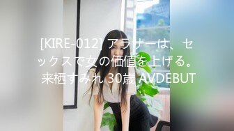 [KIRE-012] アラサーは、セックスで女の価値を上げる。 来栖すみれ 30歳 AVDEBUT