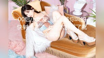 00后小女友。男：被你叫的快射出来了  女：太舒服了就会叫嘛