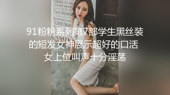 91粉粉系列第7部学生黑丝装的短发女神展示超好的口活 女上位叫声十分淫荡