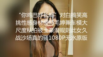 “你鸡巴好长啊”对白搞笑高挑性感身材模特毛婷兼车模大尺度私拍被土豪潜规则此女久战沙场真的骚1080P无水原版